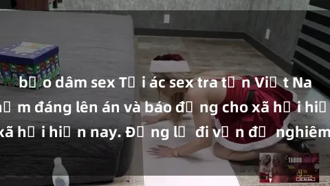 bạo dâm sex Tội ác sex tra tấn Việt Nam: những vụ vi phạm đáng lên án và báo động cho xã hội hiện nay. Đừng lờ đi vấn đề nghiêm trọng này!