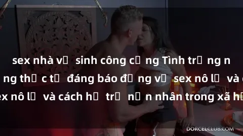 sex nhà vệ sinh công cộng Tình trạng nô lệ tình dục: Những thực tế đáng báo động về sex nô lệ và cách hỗ trợ nạn nhân trong xã hội hiện nay