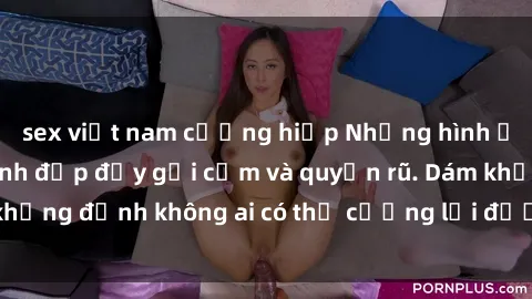 sex việt nam cưỡng hiếp Những hình ảnh sex gái Việt xinh đẹp đầy gợi cảm và quyến rũ. Dám khẳng định không ai có thể cưỡng lại được vẻ đẹp của họ.