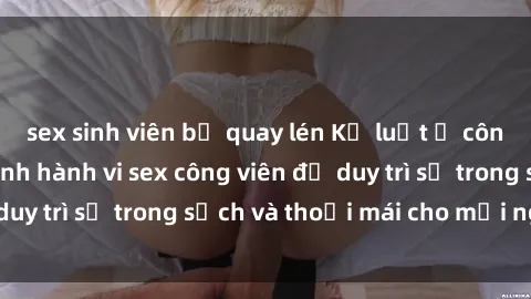 sex sinh viên bị quay lén Kỷ luật ở công viên: Chấn chỉnh hành vi sex công viên để duy trì sự trong sạch và thoải mái cho mọi người.