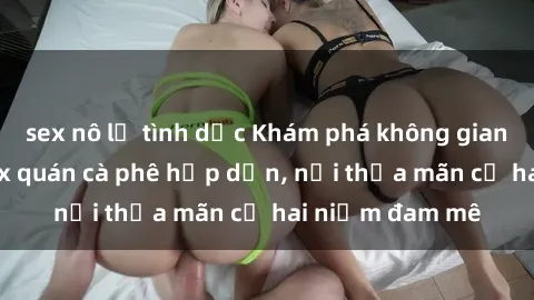 sex nô lệ tình dục Khám phá không gian độc đáo tại sex quán cà phê hấp dẫn, nơi thỏa mãn cả hai niềm đam mê