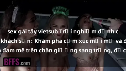 sex gái tây vietsub Trải nghiệm đỉnh cao tình yêu tại sex khách sạn: Khám phá cảm xúc mới mẻ và đam mê trên chăn giường sang trọng, độc đáo, không giới hạn.