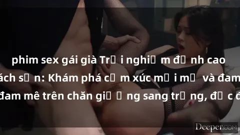 phim sex gái già Trải nghiệm đỉnh cao tình yêu tại sex khách sạn: Khám phá cảm xúc mới mẻ và đam mê trên chăn giường sang trọng, độc đáo, không giới hạn.