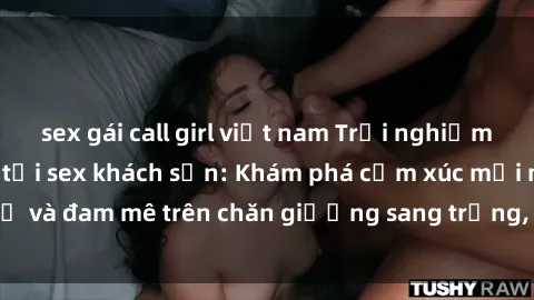 sex gái call girl việt nam Trải nghiệm đỉnh cao tình yêu tại sex khách sạn: Khám phá cảm xúc mới mẻ và đam mê trên chăn giường sang trọng, độc đáo, không giới hạn.