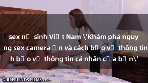 sex nữ sinh Việt Nam 'Khám phá nguy cơ của việc sử dụng sex camera ẩn và cách bảo vệ thông tin cá nhân của bạn'