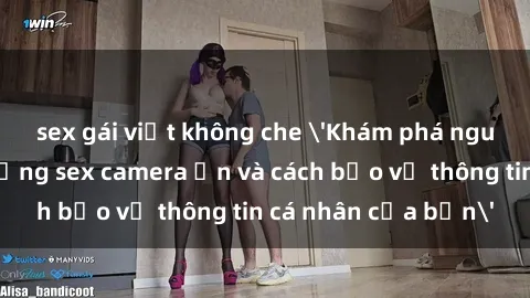 sex gái việt không che 'Khám phá nguy cơ của việc sử dụng sex camera ẩn và cách bảo vệ thông tin cá nhân của bạn'