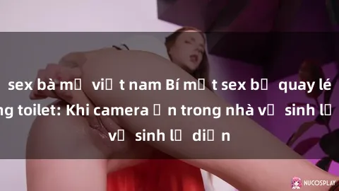 sex bà mẹ việt nam Bí mật sex bị quay lén trong toilet: Khi camera ẩn trong nhà vệ sinh lộ diện