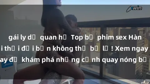 gái ly dị quan hệ Top bộ phim sex Hàn Quốc hot nhất mọi thời đại bạn không thể bỏ lỡ! Xem ngay để khám phá những cảnh quay nóng bỏng, đầy nghẹt thở!