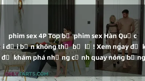 phim sex 4P Top bộ phim sex Hàn Quốc hot nhất mọi thời đại bạn không thể bỏ lỡ! Xem ngay để khám phá những cảnh quay nóng bỏng, đầy nghẹt thở!