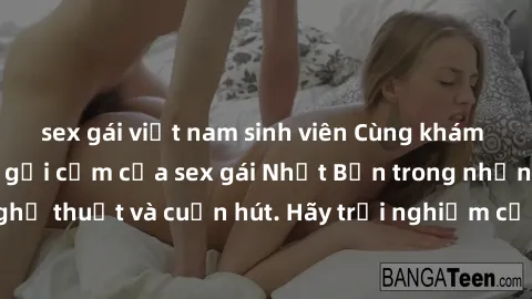 sex gái việt nam sinh viên Cùng khám phá vẻ đẹp và sức gợi cảm của sex gái Nhật Bản trong những bộ phim đầy nghệ thuật và cuốn hút. Hãy trải nghiệm cảm xúc đầy mới mẻ và sống động từ những cảnh quay t