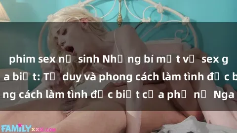 phim sex nữ sinh Những bí mật về sex gái Nga mà bạn chưa biết: Tư duy và phong cách làm tình đặc biệt của phụ nữ Nga