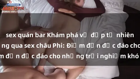 sex quán bar Khám phá vẻ đẹp tự nhiên và văn hóa đa dạng qua sex châu Phi: Điểm đến độc đáo cho những trải nghiệm khó quên