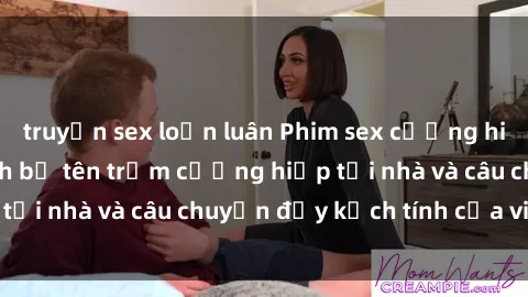 truyện sex loạn luân Phim sex cưỡng hiếp vietsub: Nữ sinh bị tên trộm cưỡng hiếp tại nhà và câu chuyện đầy kịch tính của vietsub