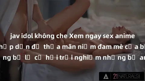 jav idol không che Xem ngay sex anime vietsub cực hot và hấp dẫn để thỏa mãn niềm đam mê của bạn! Đừng bỏ lỡ cơ hội trải nghiệm những bộ anime đỉnh cao chỉ có tại đây!