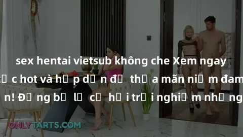 sex hentai vietsub không che Xem ngay sex anime vietsub cực hot và hấp dẫn để thỏa mãn niềm đam mê của bạn! Đừng bỏ lỡ cơ hội trải nghiệm những bộ anime đỉnh cao chỉ có tại đây!
