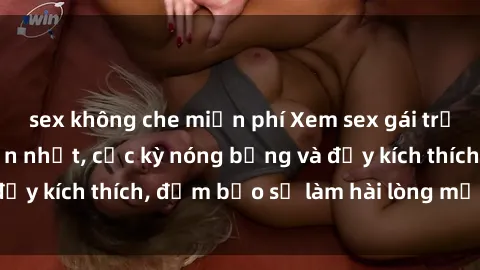 sex không che miễn phí Xem sex gái trẻ không che hấp dẫn nhất, cực kỳ nóng bỏng và đầy kích thích, đảm bảo sẽ làm hài lòng mọi người!