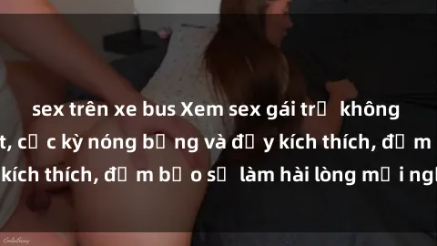 sex trên xe bus Xem sex gái trẻ không che hấp dẫn nhất, cực kỳ nóng bỏng và đầy kích thích, đảm bảo sẽ làm hài lòng mọi người!