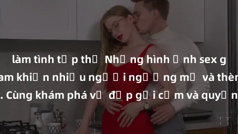 làm tình tập thể Những hình ảnh sex gái sinh viên Việt Nam khiến nhiều người ngưỡng mộ và thèm khát. Cùng khám phá vẻ đẹp gợi cảm và quyến rũ của những cô gái trẻ này.