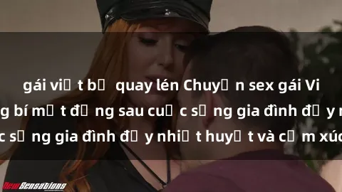 gái việt bị quay lén Chuyện sex gái Việt có chồng: Những bí mật đằng sau cuộc sống gia đình đầy nhiệt huyết và cảm xúc
