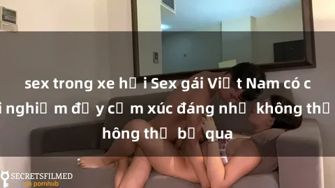 sex trong xe hơi Sex gái Việt Nam có con: Trải nghiệm đầy cảm xúc đáng nhớ không thể bỏ qua
