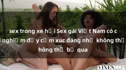 sex trong xe hơi Sex gái Việt Nam có con: Trải nghiệm đầy cảm xúc đáng nhớ không thể bỏ qua