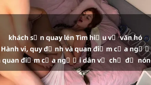 khách sạn quay lén Tìm hiểu về văn hóa sex ở Việt Nam: Hành vi, quy định và quan điểm của người dân về chủ đề nóng