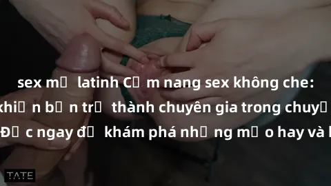 sex mỹ latinh Cẩm nang sex không che: Những bí quyết khiến bạn trở thành chuyên gia trong chuyện ấy! Đọc ngay để khám phá những mẹo hay và bí quyết tình dục không che.