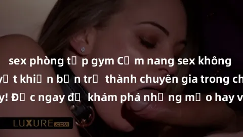 sex phòng tập gym Cẩm nang sex không che: Những bí quyết khiến bạn trở thành chuyên gia trong chuyện ấy! Đọc ngay để khám phá những mẹo hay và bí quyết tình dục không che.