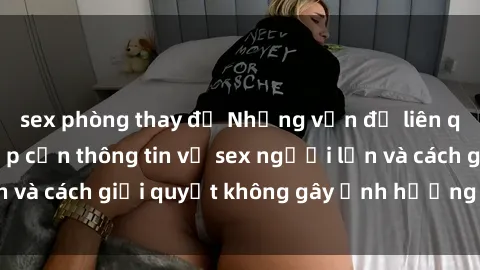sex phòng thay đồ Những vấn đề liên quan đến việc tiếp cận thông tin về sex người lớn và cách giải quyết không gây ảnh hưởng đến trẻ em