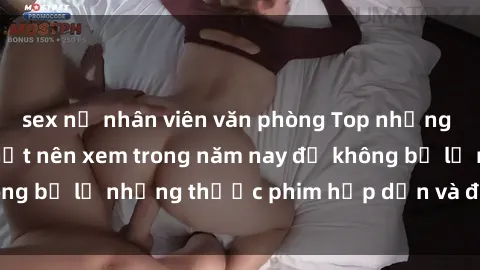 sex nữ nhân viên văn phòng Top những bộ phim sex hay nhất nên xem trong năm nay để không bỏ lỡ những thước phim hấp dẫn và đầy kịch tính.
