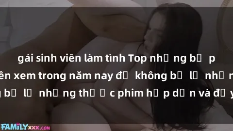 gái sinh viên làm tình Top những bộ phim sex hay nhất nên xem trong năm nay để không bỏ lỡ những thước phim hấp dẫn và đầy kịch tính.