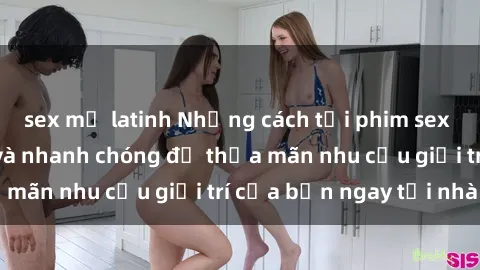 sex mỹ latinh Những cách tải phim sex về máy đơn giản và nhanh chóng để thỏa mãn nhu cầu giải trí của bạn ngay tại nhà