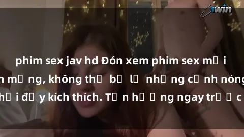 phim sex jav hd Đón xem phim sex mới nhất đang hot trên mạng, không thể bỏ lỡ những cảnh nóng hổi đầy kích thích. Tận hưởng ngay trước khi bị xoá chóng mặt!