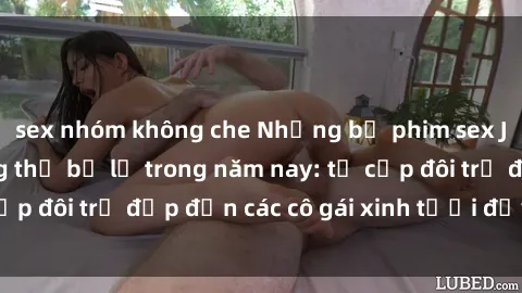 sex nhóm không che Những bộ phim sex JAV hot nhất không thể bỏ lỡ trong năm nay: từ cặp đôi trẻ đẹp đến các cô gái xinh tươi đầy sức hút.