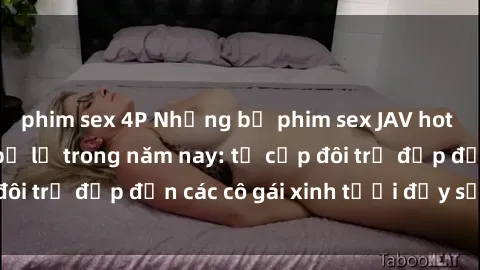 phim sex 4P Những bộ phim sex JAV hot nhất không thể bỏ lỡ trong năm nay: từ cặp đôi trẻ đẹp đến các cô gái xinh tươi đầy sức hút.