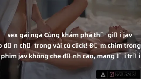 sex gái nga Cùng khám phá thế giới jav không che siêu hấp dẫn chỉ trong vài cú click! Đắm chìm trong những bộ phim jav không che đỉnh cao, mang lại trải nghiệm thú vị và đầy kích thích.