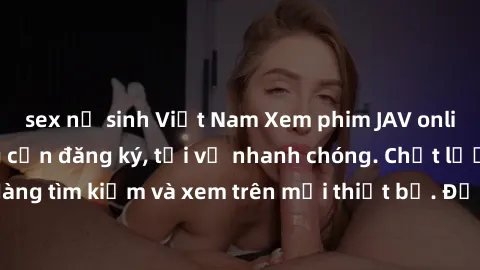 sex nữ sinh Việt Nam Xem phim JAV online miễn phí không cần đăng ký, tải về nhanh chóng. Chất lượng HD, dễ dàng tìm kiếm và xem trên mọi thiết bị. Đặc biệt, không quảng cáo làm phiền.