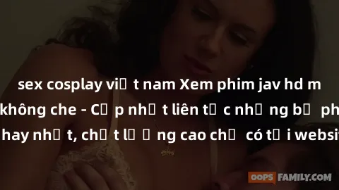 sex cosplay việt nam Xem phim jav hd miễn phí đỉnh cao không che - Cập nhật liên tục những bộ phim sex hay nhất, chất lượng cao chỉ có tại website chuyên nghiệp hàng đầu.