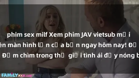 phim sex milf Xem phim JAV vietsub mới nhất và hấp dẫn trên màn hình lớn của bạn ngay hôm nay! Đắm chìm trong thế giới tình ái đầy nóng bỏng và kích thích.