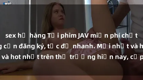 sex họ hàng Tải phim JAV miễn phí chất lượng cao, không cần đăng ký, tốc độ nhanh. Mới nhất và hot nhất trên thị trường hiện nay, cập nhật hàng ngày.