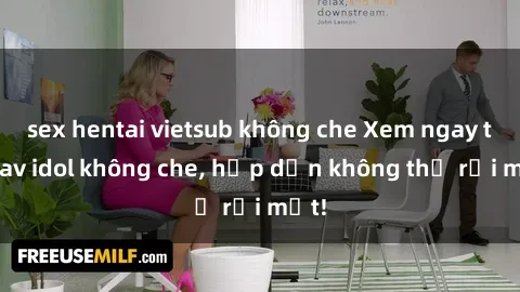 sex hentai vietsub không che Xem ngay top jav idol không che, hấp dẫn không thể rời mắt!