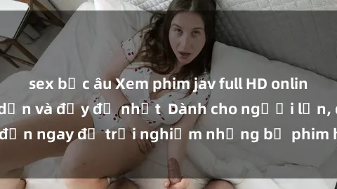 sex bắc âu Xem phim jav full HD online miễn phí - Hấp dẫn và đầy đủ nhất  Dành cho người lớn, đến ngay để trải nghiệm những bộ phim hấp dẫn và hấp dẫn.