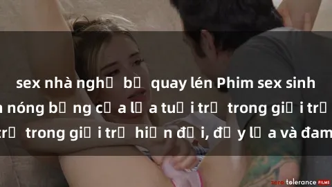 sex nhà nghỉ bị quay lén Phim sex sinh viên: Câu chuyện nóng bỏng của lứa tuổi trẻ trong giới trẻ hiện đại, đầy lửa và đam mê