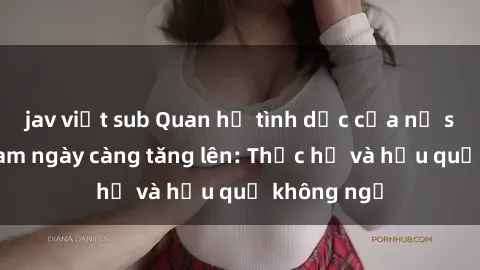 jav việt sub Quan hệ tình dục của nữ sinh Việt Nam ngày càng tăng lên: Thực hư và hậu quả không ngờ