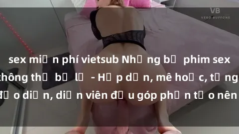 sex miễn phí vietsub Những bộ phim sex gái già đỉnh cao không thể bỏ lỡ - Hấp dẫn, mê hoặc, từng đạo diễn, diễn viên đều góp phần tạo nên sự hấp dẫn, kích thích.