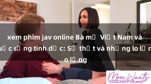 xem phim jav online Bà mẹ Việt Nam và cuộc sống tình dục: Sự thật và những lo lắng