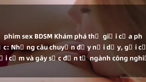 phim sex BDSM Khám phá thế giới của phim sex nô lệ tình dục: Những câu chuyện đầy nổi dậy, gợi cảm và gây sốc đến từ ngành công nghiệp giải trí đen tối