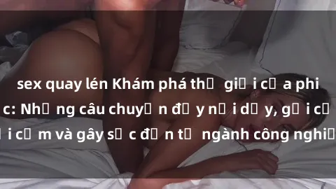 sex quay lén Khám phá thế giới của phim sex nô lệ tình dục: Những câu chuyện đầy nổi dậy, gợi cảm và gây sốc đến từ ngành công nghiệp giải trí đen tối