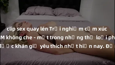 clip sex quay lén Trải nghiệm cảm xúc thăng hoa với jav SM không che - một trong những thể loại phim người lớn được khán giả yêu thích nhất hiện nay. Đảm bảo đem lại sự hấp dẫn, kích thích tối đa cho