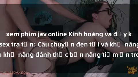 xem phim jav online Kinh hoàng và đầy kích thích với phim sex tra tấn: Câu chuyện đen tối và khả năng đánh thức bản năng tiềm ẩn trong con người